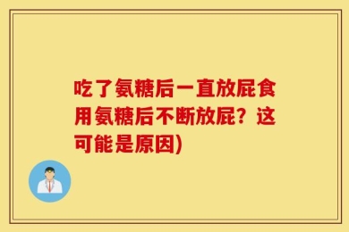 吃了氨糖后一直放屁食用氨糖后不断放屁？这可能是原因)