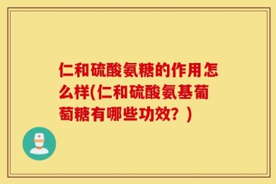 仁和硫酸氨糖的作用怎么样(仁和硫酸氨基葡萄糖有哪些功效？)