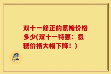 双十一修正的氨糖价格多少(双十一特惠：氨糖价格大幅下降！)