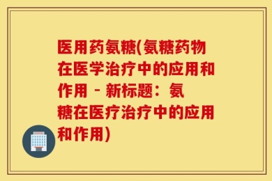 医用药氨糖(氨糖药物在医学治疗中的应用和作用 - 新标题：氨糖在医疗治疗中的应用和作用)