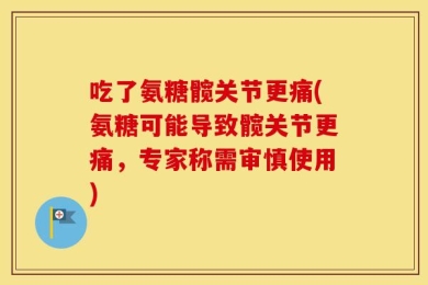 吃了氨糖髋关节更痛(氨糖可能导致髋关节更痛，专家称需审慎使用)