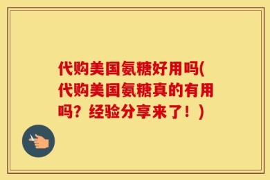 代购美国氨糖好用吗(代购美国氨糖真的有用吗？经验分享来了！)