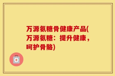 万源氨糖骨健康产品(万源氨糖：提升健康，呵护骨骼)