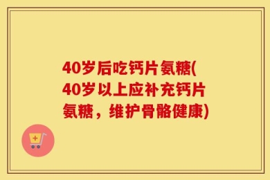 40岁后吃钙片氨糖(40岁以上应补充钙片氨糖，维护骨骼健康)