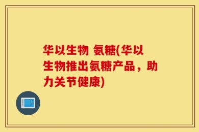 华以生物 氨糖(华以生物推出氨糖产品，助力关节健康)