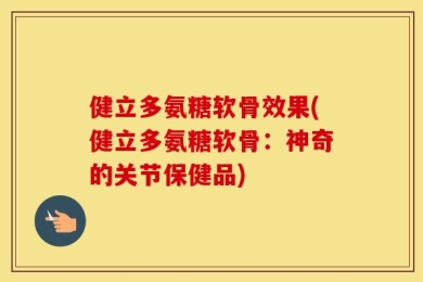 健立多氨糖软骨效果(健立多氨糖软骨：神奇的关节保健品)