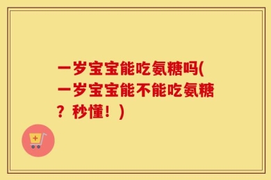 一岁宝宝能吃氨糖吗(一岁宝宝能不能吃氨糖？秒懂！)