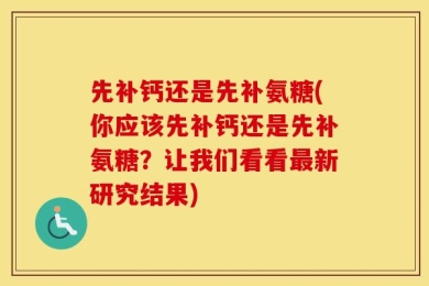 先补钙还是先补氨糖(你应该先补钙还是先补氨糖？让我们看看最新研究结果)