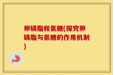 卵磷脂和氨糖(探究卵磷脂与氨糖的作用机制)