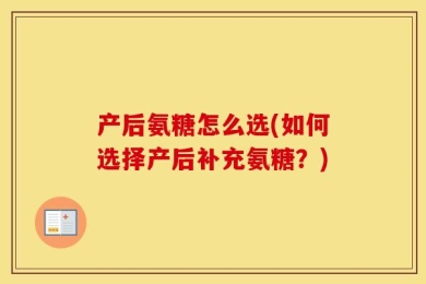 产后氨糖怎么选(如何选择产后补充氨糖？)