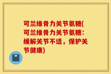 可兰维骨力关节氨糖(可兰维骨力关节氨糖：缓解关节不适，保护关节健康)