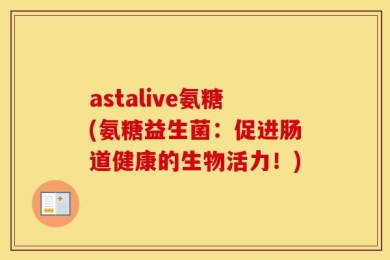 astalive氨糖(氨糖益生菌：促进肠道健康的生物活力！)