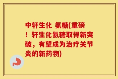 中轩生化 氨糖(重磅！轩生化氨糖取得新突破，有望成为治疗关节炎的新药物)