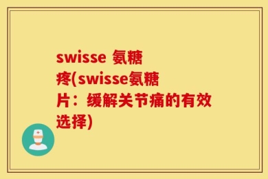 swisse 氨糖 疼(swisse氨糖片：缓解关节痛的有效选择)