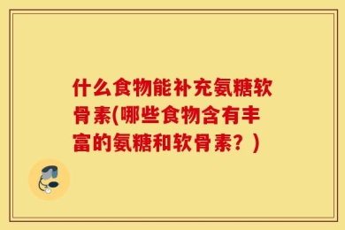 什么食物能补充氨糖软骨素(哪些食物含有丰富的氨糖和软骨素？)