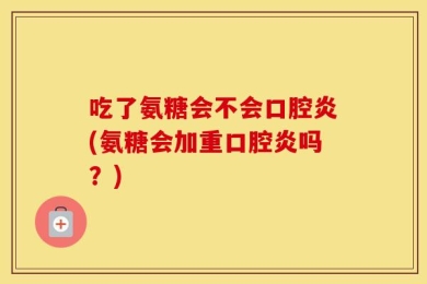 吃了氨糖会不会口腔炎(氨糖会加重口腔炎吗？)