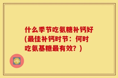 什么季节吃氨糖补钙好(最佳补钙时节：何时吃氨基糖最有效？)