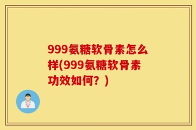 999氨糖软骨素怎么样(999氨糖软骨素功效如何？)