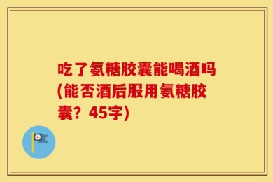 吃了氨糖胶囊能喝酒吗(能否酒后服用氨糖胶囊？45字)