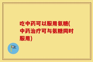 吃中药可以服用氨糖(中药治疗可与氨糖同时服用)