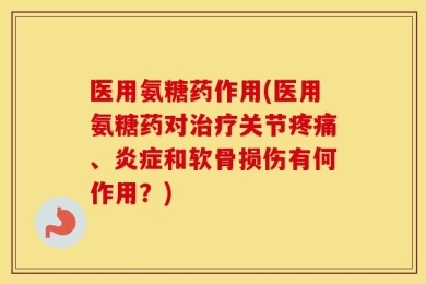 医用氨糖药作用(医用氨糖药对治疗关节疼痛、炎症和软骨损伤有何作用？)