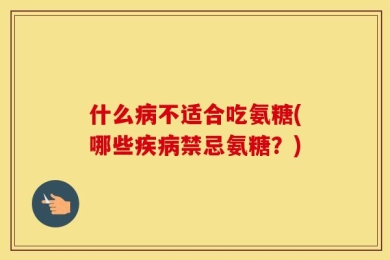 什么病不适合吃氨糖(哪些疾病禁忌氨糖？)