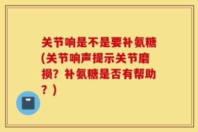 关节响是不是要补氨糖(关节响声提示关节磨损？补氨糖是否有帮助？)