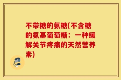 不带糖的氨糖(不含糖的氨基葡萄糖：一种缓解关节疼痛的天然营养素)