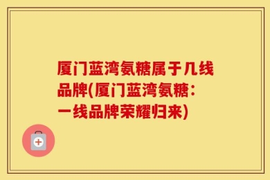 厦门蓝湾氨糖属于几线品牌(厦门蓝湾氨糖：一线品牌荣耀归来)