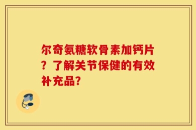 尔奇氨糖软骨素加钙片？了解关节保健的有效补充品？