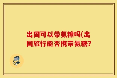 出国可以带氨糖吗(出国旅行能否携带氨糖？