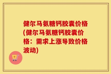 健尔马氨糖钙胶囊价格(健尔马氨糖钙胶囊价格：需求上涨导致价格波动)