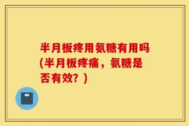半月板疼用氨糖有用吗(半月板疼痛，氨糖是否有效？)