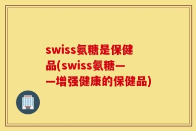 swiss氨糖是保健品(swiss氨糖——增强健康的保健品)