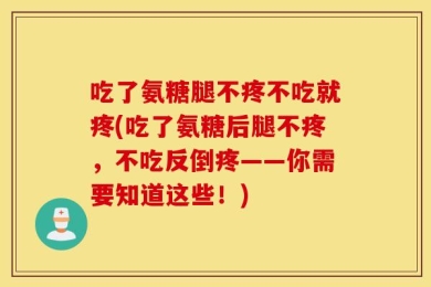 吃了氨糖腿不疼不吃就疼(吃了氨糖后腿不疼，不吃反倒疼——你需要知道这些！)