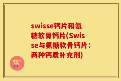swisse钙片和氨糖软骨钙片(Swisse与氨糖软骨钙片：两种钙质补充剂)