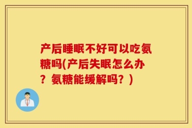 产后睡眠不好可以吃氨糖吗(产后失眠怎么办？氨糖能缓解吗？)