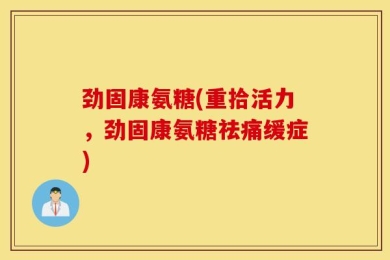 劲固康氨糖(重拾活力，劲固康氨糖祛痛缓症)