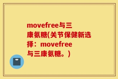 movefree与三康氨糖(关节保健新选择：movefree与三康氨糖。)