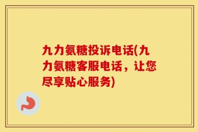 九力氨糖投诉电话(九力氨糖客服电话，让您尽享贴心服务)