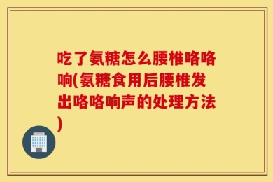 吃了氨糖怎么腰椎咯咯响(氨糖食用后腰椎发出咯咯响声的处理方法)