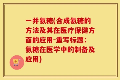 一并氨糖(合成氨糖的方法及其在医疗保健方面的应用-重写标题：氨糖在医学中的制备及应用)
