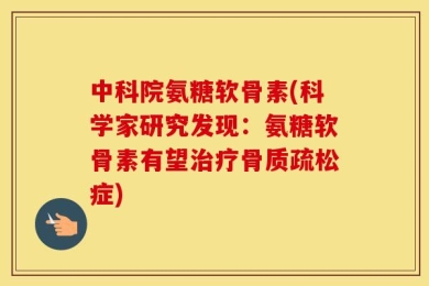 中科院氨糖软骨素(科学家研究发现：氨糖软骨素有望治疗骨质疏松症)