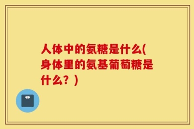人体中的氨糖是什么(身体里的氨基葡萄糖是什么？)