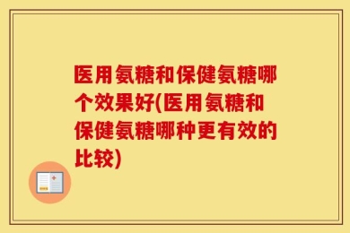 医用氨糖和保健氨糖哪个效果好(医用氨糖和保健氨糖哪种更有效的比较)