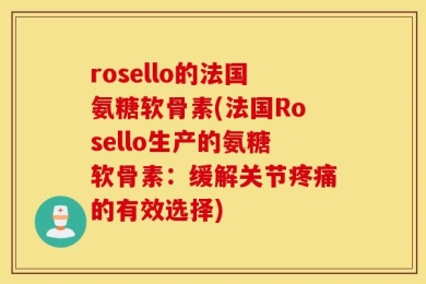 rosello的法国氨糖软骨素(法国Rosello生产的氨糖软骨素：缓解关节疼痛的有效选择)