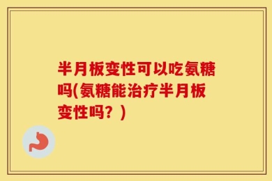 半月板变性可以吃氨糖吗(氨糖能治疗半月板变性吗？)