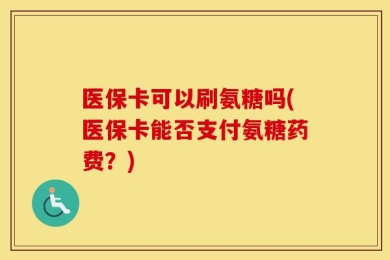 医保卡可以刷氨糖吗(医保卡能否支付氨糖药费？)
