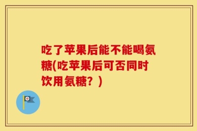 吃了苹果后能不能喝氨糖(吃苹果后可否同时饮用氨糖？)