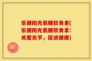乐健阳光氨糖软骨素(乐健阳光氨糖软骨素：关爱关节，促进健康)